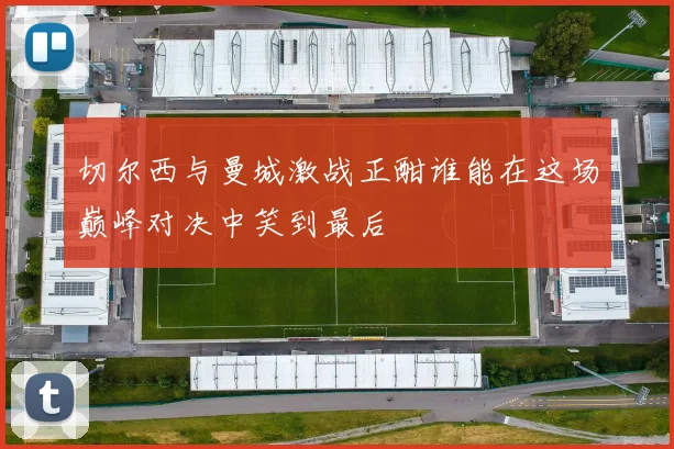 切尔西与曼城激战正酣谁能在这场巅峰对决中笑到最后