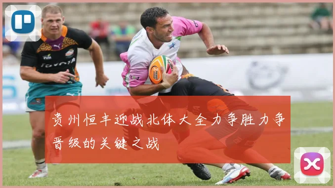 贵州恒丰迎战北体大全力争胜力争晋级的关键之战