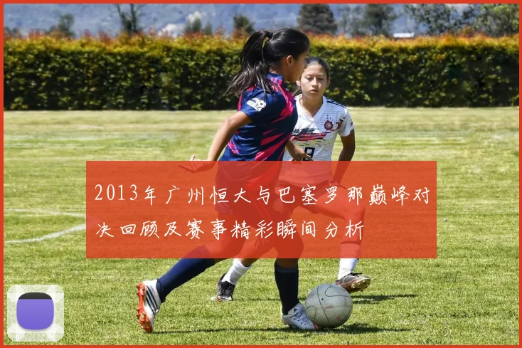 2013年广州恒大与巴塞罗那巅峰对决回顾及赛事精彩瞬间分析