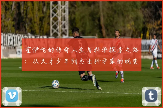 霍伊伦的传奇人生与科学探索之路：从天才少年到杰出科学家的蜕变历程