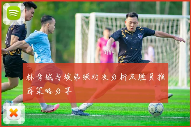 林肯城与埃弗顿对决分析及胜负推荐策略分享