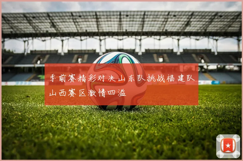 季前赛精彩对决山东队挑战福建队山西赛区激情四溢