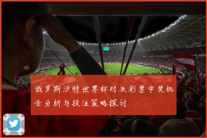 俄罗斯沙特世界杯对决彩票中奖机会分析与投注策略探讨