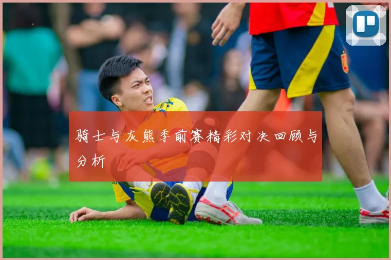 骑士与灰熊季前赛精彩对决回顾与分析