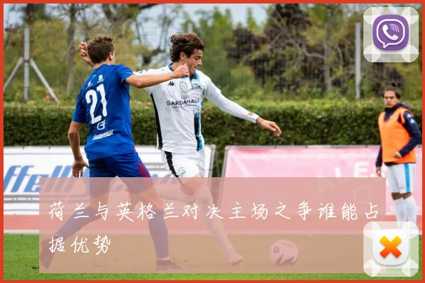 荷兰与英格兰对决主场之争谁能占据优势
