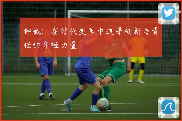 钟诚：在时代变革中追寻创新与责任的年轻力量