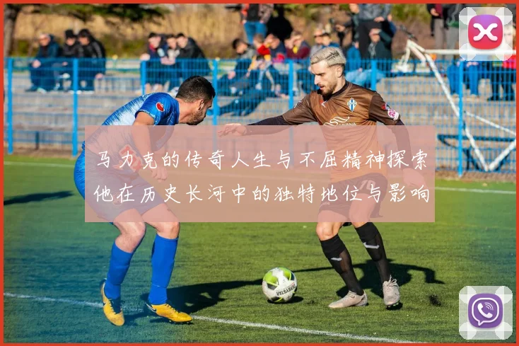 马力克的传奇人生与不屈精神探索他在历史长河中的独特地位与影响