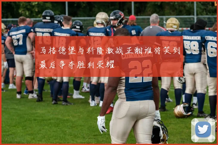 马格德堡与科隆激战正酣谁将笑到最后争夺胜利荣耀