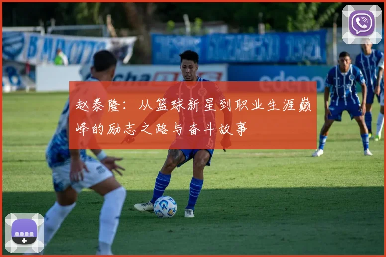 赵泰隆：从篮球新星到职业生涯巅峰的励志之路与奋斗故事
