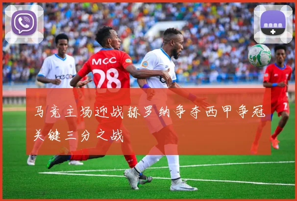 马竞主场迎战赫罗纳争夺西甲争冠关键三分之战